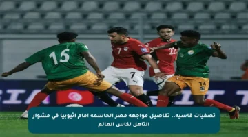 تصفيات قاسية.. تفاصيل مواجهة مصر الحاسمة أمام إثيوبيا في مشوار التأهل لكأس العالم